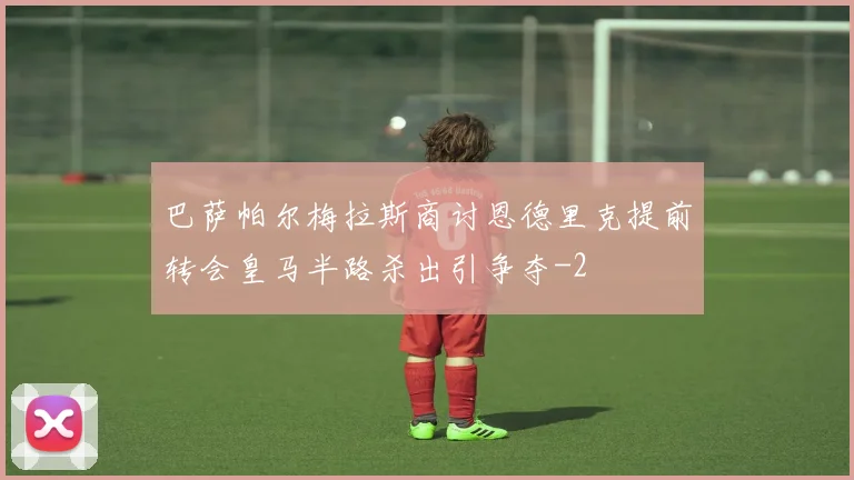 巴萨帕尔梅拉斯商讨恩德里克提前转会皇马半路杀出引争夺