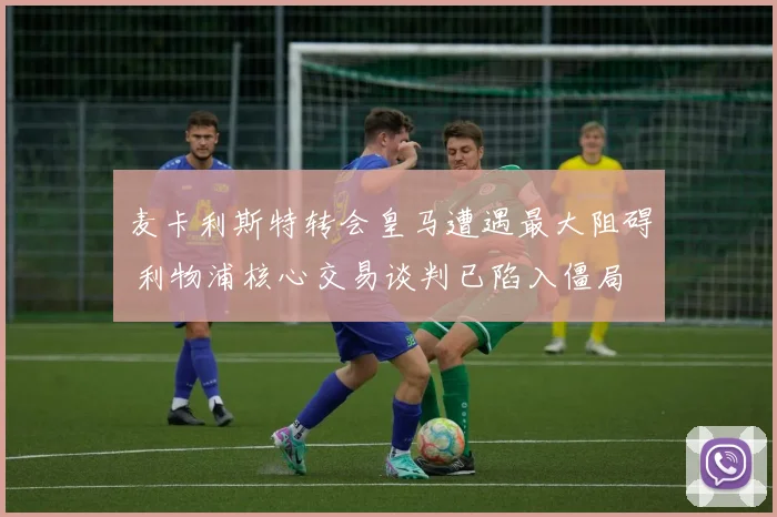 麦卡利斯特转会皇马遭遇最大阻碍 利物浦核心交易谈判已陷入僵局