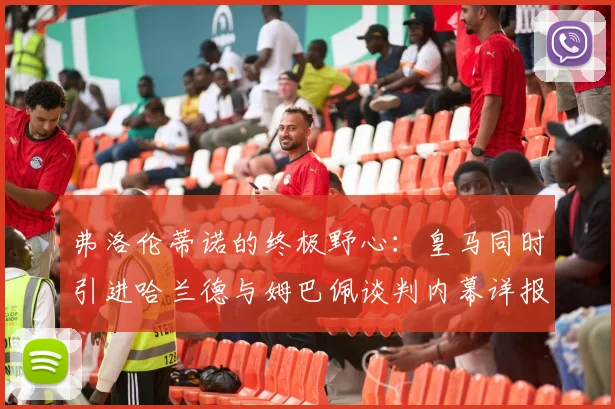 弗洛伦蒂诺的终极野心：皇马同时引进哈兰德与姆巴佩谈判内幕详报
