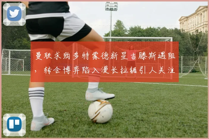 曼联求购多特蒙德新星吉滕斯遇阻，转会博弈陷入漫长拉锯引人关注