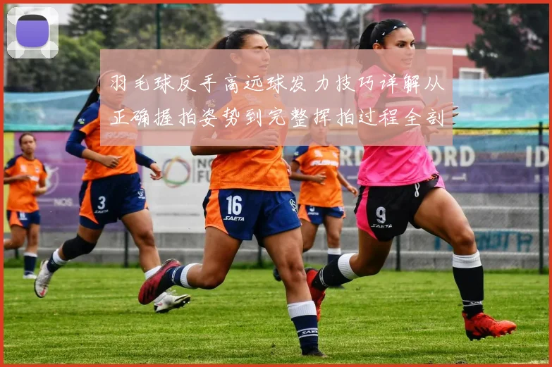 羽毛球反手高远球发力技巧详解从正确握拍姿势到完整挥拍过程全剖析