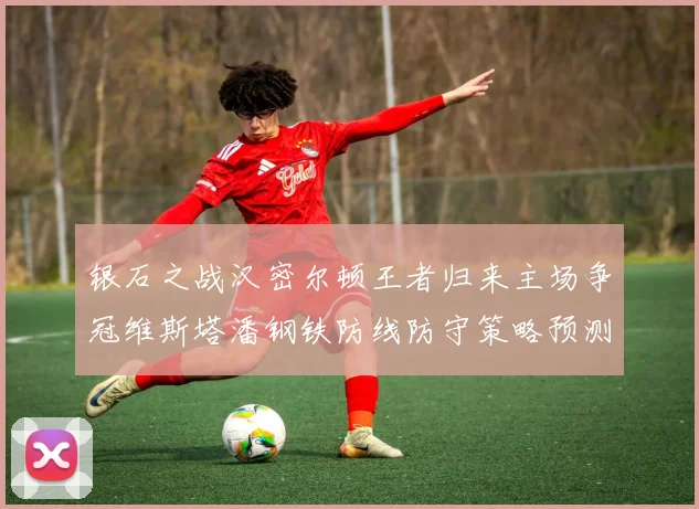 银石之战汉密尔顿王者归来主场争冠维斯塔潘钢铁防线防守策略预测