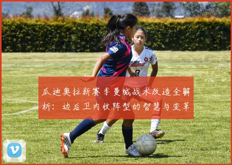瓜迪奥拉新赛季曼城战术改造全解析：边后卫内收阵型的智慧与变革