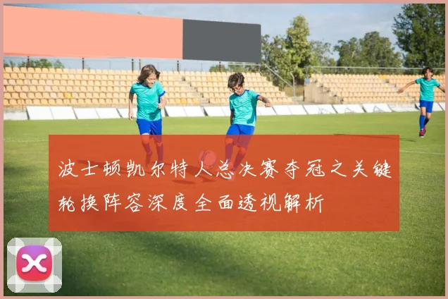 波士顿凯尔特人总决赛夺冠之关键轮换阵容深度全面透视解析