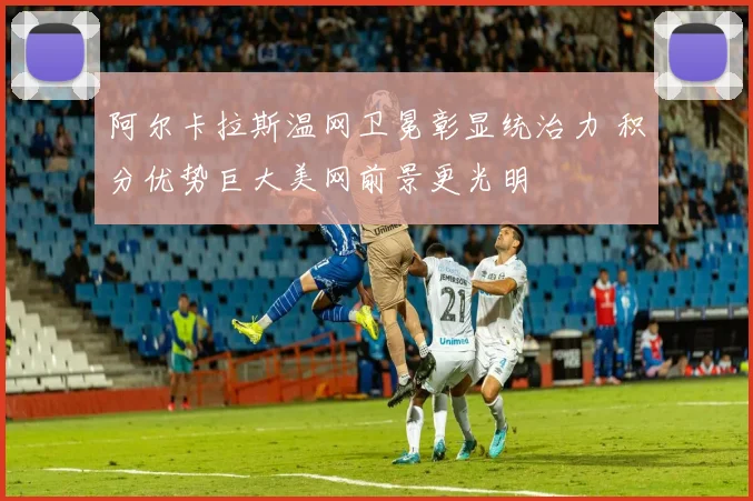 阿尔卡拉斯温网卫冕彰显统治力 积分优势巨大美网前景更光明
