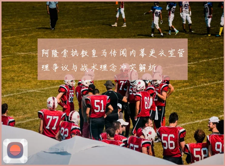 阿隆索执教皇马传闻内幕更衣室管理争议与战术理念冲突解析