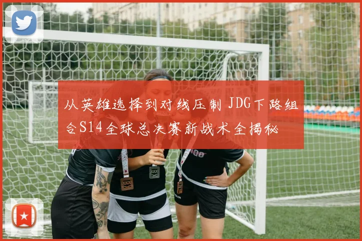 从英雄选择到对线压制 JDG下路组合S14全球总决赛新战术全揭秘