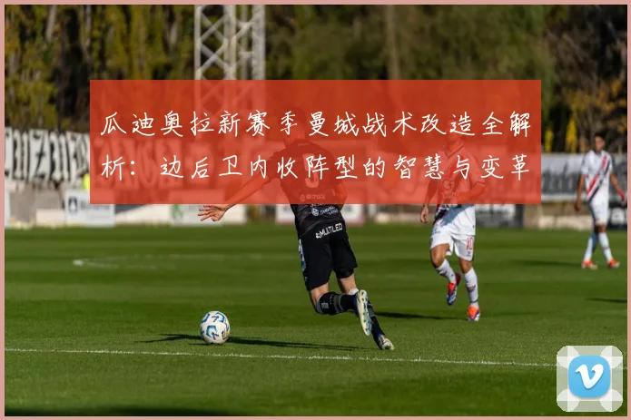 瓜迪奥拉新赛季曼城战术改造全解析:边后卫内收阵型的智慧与变革