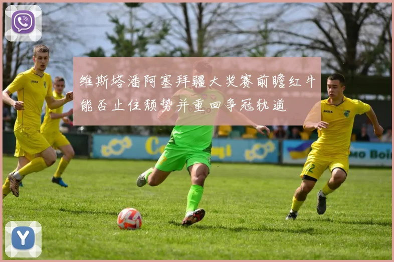 维斯塔潘阿塞拜疆大奖赛前瞻红牛能否止住颓势并重回争冠轨道