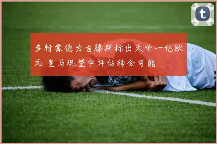 多特蒙德为吉滕斯标出天价一亿欧元 皇马观望中评估转会可能