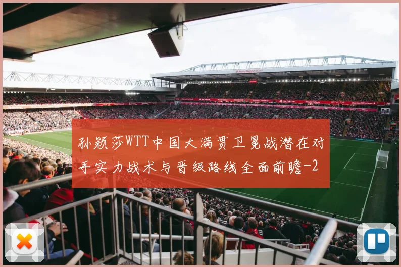 孙颖莎WTT中国大满贯卫冕战潜在对手实力战术与晋级路线全面前瞻