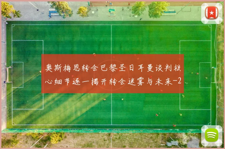 奥斯梅恩转会巴黎圣日耳曼谈判核心细节逐一揭开转会迷雾与未来