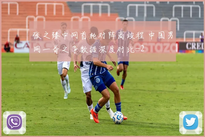 张之臻中网首轮对阵商竣程 中国男网一哥之争数据深度对比