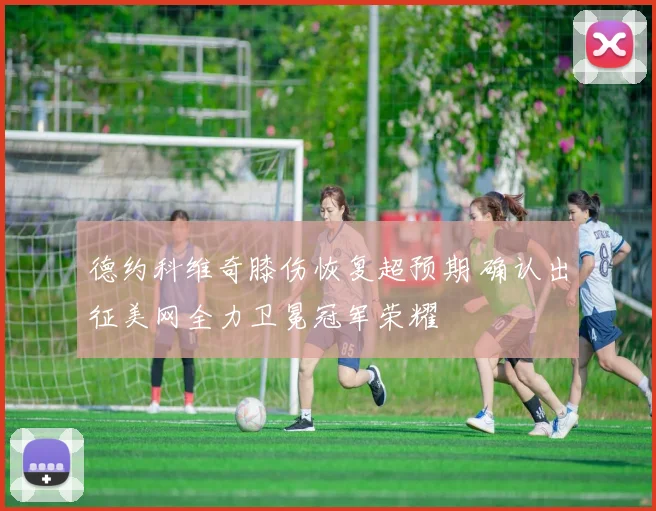 德约科维奇膝伤恢复超预期 确认出征美网全力卫冕冠军荣耀