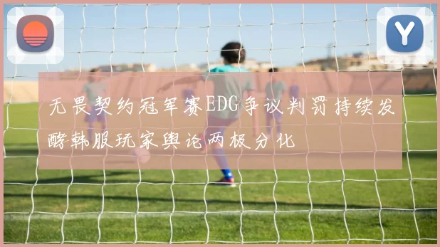 无畏契约冠军赛EDG争议判罚持续发酵韩服玩家舆论两极分化