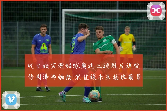 巩立姣实现铅球奥运三连冠后退役传闻沸沸扬扬 宋佳媛未来接班前景深度解析