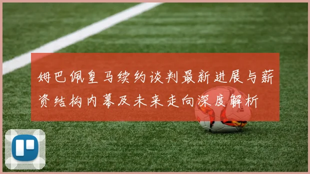 姆巴佩皇马续约谈判最新进展与薪资结构内幕及未来走向深度解析