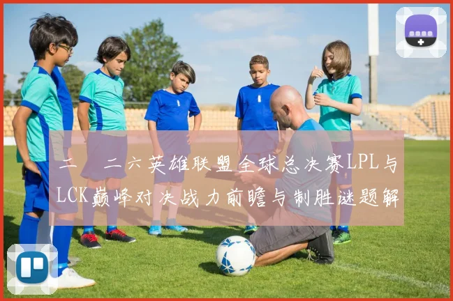 二〇二六英雄联盟全球总决赛LPL与LCK巅峰对决战力前瞻与制胜谜题解析