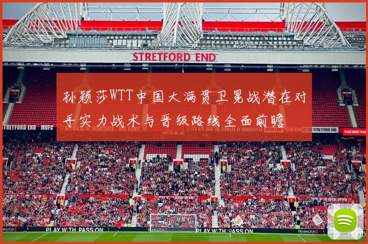 孙颖莎WTT中国大满贯卫冕战潜在对手实力战术与晋级路线全面前瞻