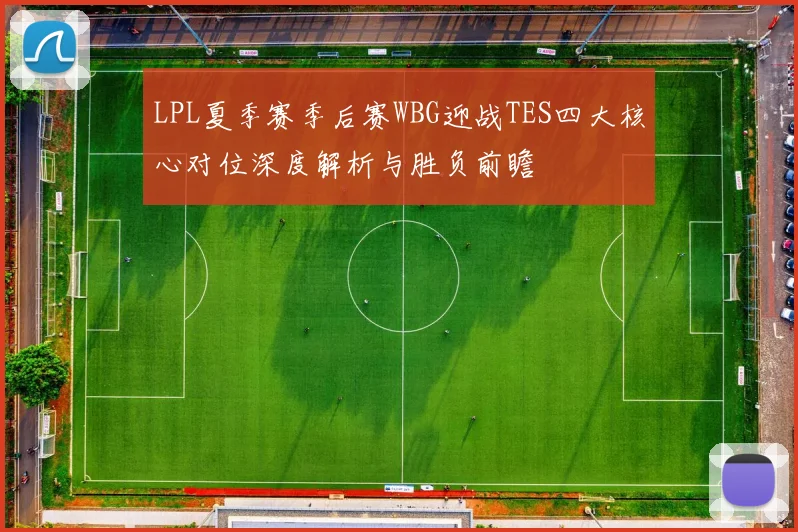 LPL夏季赛季后赛WBG迎战TES四大核心对位深度解析与胜负前瞻