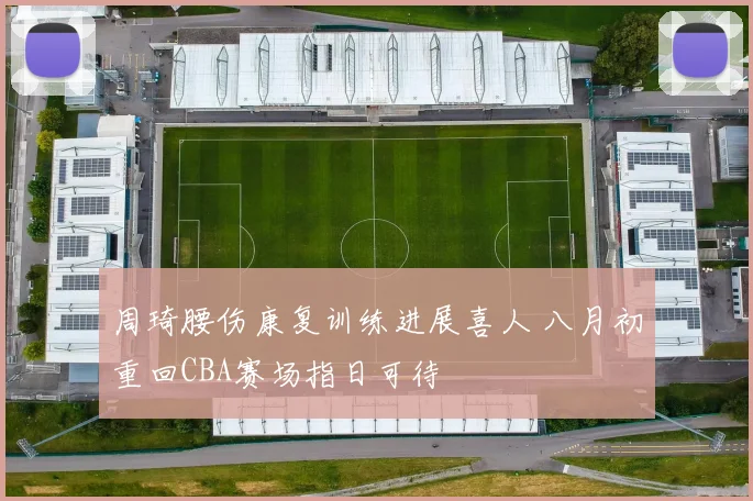 周琦腰伤康复训练进展喜人 八月初重回CBA赛场指日可待