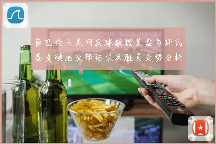 萨巴伦卡美网发球数据复盘与斯瓦泰克硬地交锋记录及胜负走势分析
