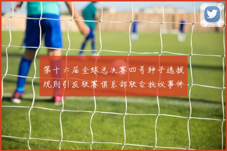 第十六届全球总决赛四号种子选拔规则引发联赛俱乐部联合抗议事件