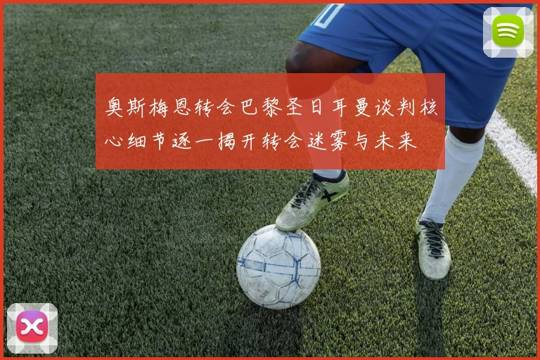 奥斯梅恩转会巴黎圣日耳曼谈判核心细节逐一揭开转会迷雾与未来
