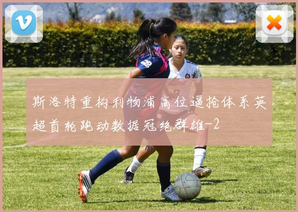 斯洛特重构利物浦高位逼抢体系英超首轮跑动数据冠绝群雄