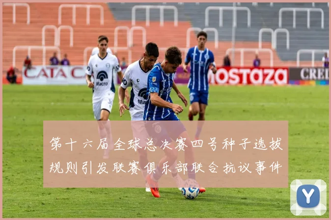 第十六届全球总决赛四号种子选拔规则引发联赛俱乐部联合抗议事件
