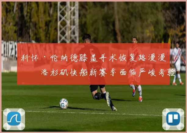 科怀·伦纳德膝盖手术恢复路漫漫，洛杉矶快船新赛季面临严峻考验