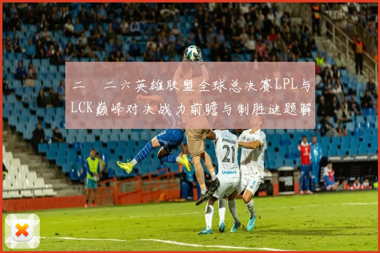 二〇二六英雄联盟全球总决赛LPL与LCK巅峰对决战力前瞻与制胜谜题解析