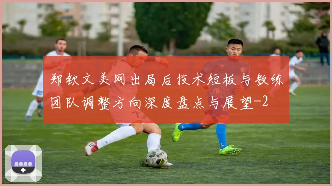 郑钦文美网出局后技术短板与教练团队调整方向深度盘点与展望