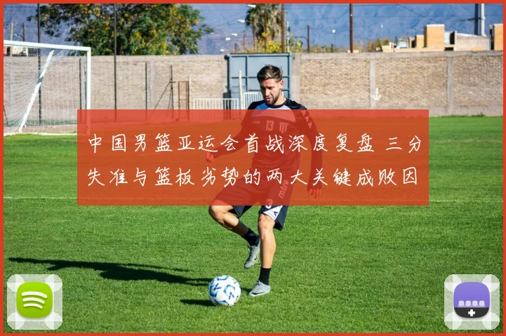 中国男篮亚运会首战深度复盘 三分失准与篮板劣势的两大关键成败因
